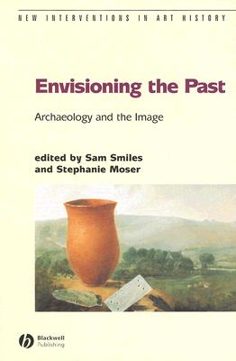 Envisioning the Past: Archaeology an the Image - Smiles, Sam, Professor (Editor), and Moser, Stephanie (Editor)