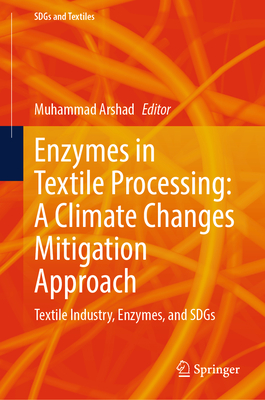 Enzymes in Textile Processing: A Climate Changes Mitigation Approach: Textile Industry, Enzymes, and Sdgs - Arshad, Muhammad (Editor)