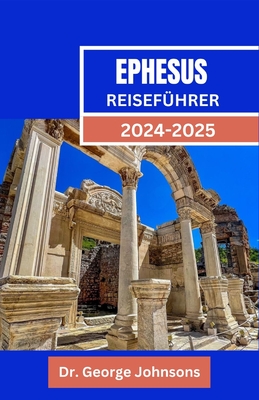 Ephesus Reisef?hrer 2024-2025: Reise durch Ephesus: Ihr Reisef?hrer zur antiken Stadt der T?rkei - Touren, Geschichte und Reisetipps f?r Paare, Familien und Alleinreisende - Johnsons, George, Dr.