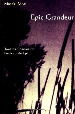 Epic Grandeur: Toward a Comparative Poetics of the Epic - Mori, Masaki