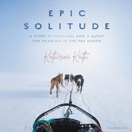 Epic Solitude Lib/E: A Story of Survival and a Quest for Meaning in the Far North