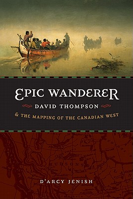 Epic Wanderer: David Thompson and the Mapping of the Canadian West - Jenish, D'Arcy