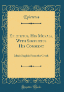 Epictetus, His Morals, with Simplicius His Comment: Made English from the Greek (Classic Reprint)