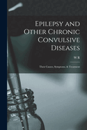 Epilepsy and Other Chronic Convulsive Diseases: Their Causes, Symptoms, & Treatment