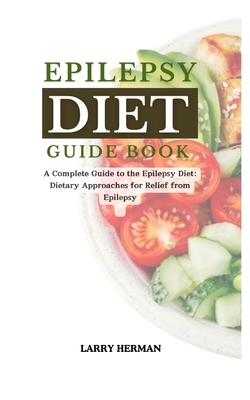 Epilepsy Diet Guide Book: A Complete Guide to the Epilepsy Diet: Dietary Approaches for Relief from Epilepsy - Herman, Larry