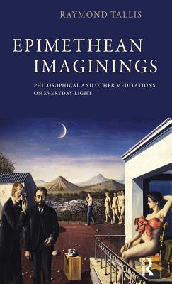 Epimethean Imaginings: Philosophical and Other Meditations on Everyday Light - Tallis, Raymond