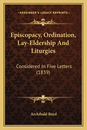 Episcopacy, Ordination, Lay-Eldership And Liturgies: Considered In Five Letters (1839)