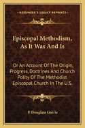 Episcopal Methodism, As It Was And Is: Or An Account Of The Origin, Progress, Doctrines And Church Polity Of The Methodist Episcopal Church In The U.S.