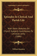 Episodes in Clerical and Parish Life: With Other Sketches on Church Subjects Contributory to Christian Unity (1886)