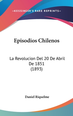 Episodios Chilenos: La Revolucion del 20 de Abril de 1851 (1893) - Riquelme, Daniel