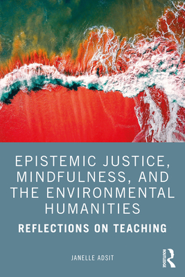 Epistemic Justice, Mindfulness, and the Environmental Humanities: Reflections on Teaching - Adsit, Janelle