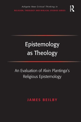 Epistemology as Theology: An Evaluation of Alvin Plantinga's Religious Epistemology - Beilby, James