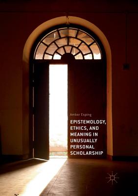 Epistemology, Ethics, and Meaning in Unusually Personal Scholarship - Esping, Amber
