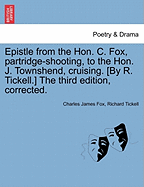Epistle from the Hon. C. Fox, Partridge-Shooting, to the Hon. J. Townshend, Cruising. [by R. Tickell.] the Third Edition, Corrected.