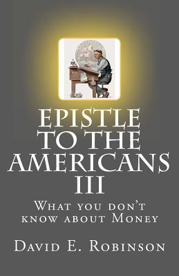 Epistle to the Americans III: What you don't know about Money - Robinson, David E