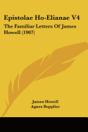 Epistolae Ho-Elianae V4: The Familiar Letters Of James Howell (1907)