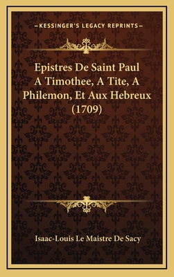 Epistres de Saint Paul a Timothee, a Tite, a Philemon, Et Aux Hebreux (1709) - Sacy, Isaac-Louis Le Maistre De