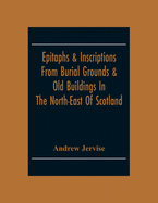 Epitaphs & Inscriptions From Burial Grounds & Old Buildings In The North-East Of Scotland; With Historical, Biographical, Genealogical And Antiquarian Notes; Also An Appendix Of Illustrative Papers