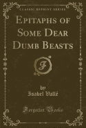Epitaphs of Some Dear Dumb Beasts (Classic Reprint)