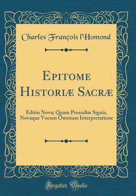 Epitome Histori Sacr: Editio Nova; Quam Prosodi Signis, Novaque Vocum Omnium Interpretatione (Classic Reprint) - L'Homond, Charles Francois