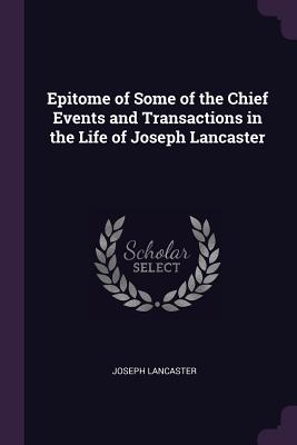 Epitome of Some of the Chief Events and Transactions in the Life of Joseph Lancaster - Lancaster, Joseph