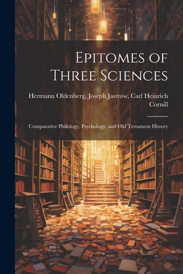 Epitomes of Three Sciences: Comparative Philology, Psychology, and Old Testament History - Oldenberg, Joseph Jastrow Carl Heinr