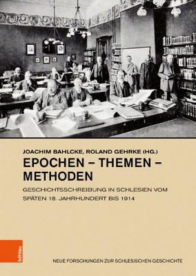 Epochen - Themen - Methoden: Geschichtsschreibung in Schlesien Vom Spaten 18. Jahrhundert Bis 1914 - Bahlcke, Joachim (Contributions by), and Gehrke, Roland (Contributions by), and Bonczuk-Dawidziuk, Urszula (Contributions by)