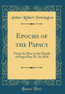 Epochs of the Papacy: From Its Rise to the Death of Pope Pius IX. in 1878 (Classic Reprint)