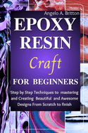 Epoxy Resin Craft For Beginners: Step by Step Techniques to Mastering and Creating Beautiful and Awesome Designs from Scratch to finish