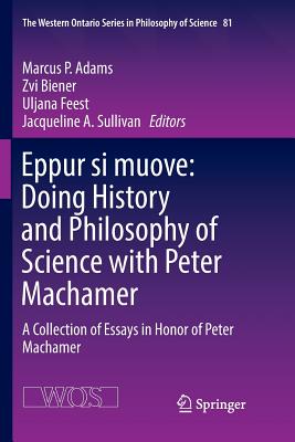 Eppur Si Muove: Doing History and Philosophy of Science with Peter Machamer: A Collection of Essays in Honor of Peter Machamer - Adams, Marcus P (Editor), and Biener, Zvi (Editor), and Feest, Uljana (Editor)