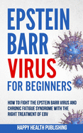 Epstein Barr Virus For Beginners: How To Fight The Epstein Barr Virus And Chronic Fatigue Syndrome With The Right Treatment Of EBV