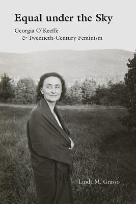 Equal Under the Sky: Georgia O'Keeffe and Twentieth-Century Feminism - Grasso, Linda M
