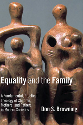 Equality and the Family: A Fundamental, Practical Theology of Children, Mothers, and Fathers, in Modern Societies - Browning, Don S