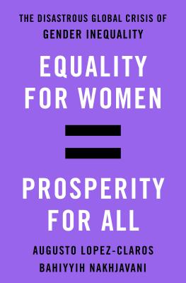 Equality for Women = Prosperity for All: The Disastrous Global Crisis of Gender Inequality - Lopez-Claros, Augusto, and Nakhjavani, Bahiyyih