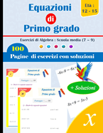 Equazioni di Primo grado Esercizi di Algebra: Scuola media (7 - 9): 100 Pagine di Esercizi con Soluzioni - Et? 12-15