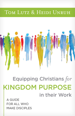 Equipping Christians for Kingdom Purpose in Their Work: A Guide for All Who Make Disciples - Lutz, Tom, and Unruh, Heidi