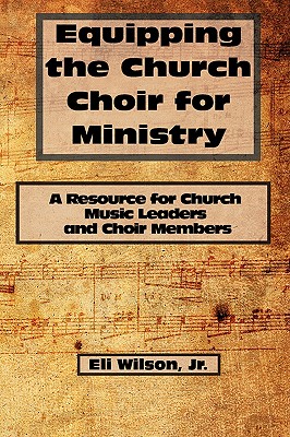 Equipping the Church Choir for Ministry: A Resource for Church Music Leaders and Choir Members - Wilson, Eli, Jr.