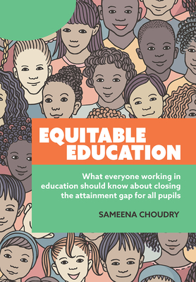 Equitable Education: What everyone working in education should know about closing the attainment gap for all pupils - Choudry, Sameena