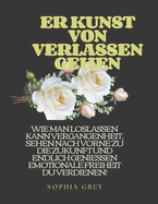 Er Kunst Von Verlassen Gehen: Wie Man Loslassen Kann Vergangenheit, Sehen Nach Vorne Zu Die Zukunft Und Endlich Geniessen Emotionale Freiheit Du Verdienen!