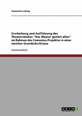 Erarbeitung und Auff?hrung des Theaterst?ckes "Das Wasser gehrt allen": Im Rahmen des Comenius-Projektes in einer zweiten Grundschulklasse - Ludwig, Alexandra