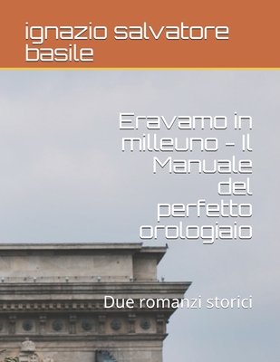 Eravamo in milleuno - Il Manuale del perfetto orologiaio: Due romanzi storici - Basile, Ignazio Salvatore