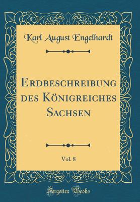 Erdbeschreibung Des Konigreiches Sachsen, Vol. 8 (Classic Reprint) - Engelhardt, Karl August