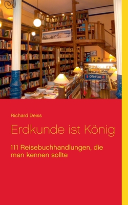 Erdkunde ist Knig: 111 Reisebuchhandlungen, die man kennen sollte - Deiss, Richard