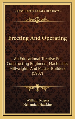 Erecting and Operating: An Educational Treatise for Constructing Engineers, Machinists, Millwrights and Master Builders (1907) - Rogers, William, and Hawkins, Nehemiah