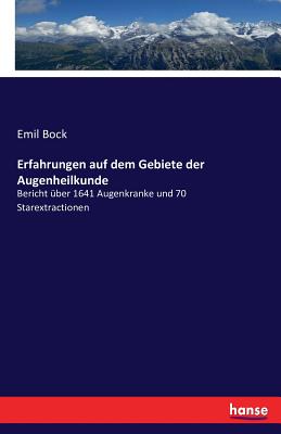 Erfahrungen auf dem Gebiete der Augenheilkunde: Bericht ?ber 1641 Augenkranke und 70 Starextractionen - Bock, Emil