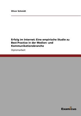 Erfolg Im Internet: Eine Empirische Studie Zu Best Practice in Der Medien- Und Kommunikationsbranche - Schmidt, Oliver