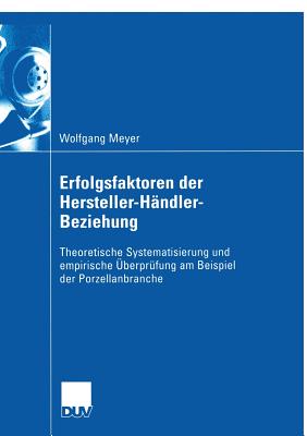 Erfolgsfaktoren Der Hersteller-H?ndler-Beziehung: Theoretische Systematisierung Und Empirische ?berpr?fung Am Beispiel Der Porzellanbranche - Meyer, Wolfgang, and Moosm?ller, Prof Dr Gertrud (Foreword by)