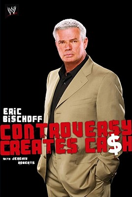 Eric Bischoff: Controversy Creates Cash - Bischoff, Eric, and Roberts, Jeremy