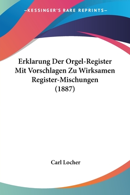 Erklarung Der Orgel-Register Mit Vorschlagen Zu Wirksamen Register-Mischungen (1887) - Locher, Carl