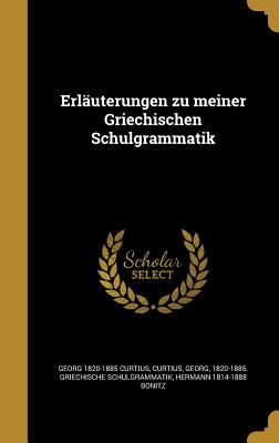 Erluterungen zu meiner Griechischen Schulgrammatik - Curtius, Georg 1820-1885 Griechische S (Creator), and Bonitz, Hermann 1814-1888